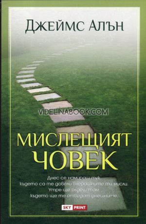 Мислещият човек: Ако се намираш тук, където са те довели вчерашните ти мисли. Утре ще бъдеш там, където ще те одведат днешните., Джеймс Алън