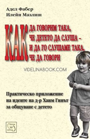 Как да говорим така, че детето да слуша и да го слушаме така, че да говори: Практическо приложение на идеите на д-р Хаим Гинът за общуване с детето, Адел Фабер, Илейн Мазлиш