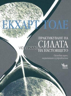 Практикуване на силата на настоящето: Основни идеии, медитации и упражнения,  Екхарт Толе