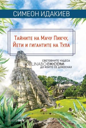 Тайните на Мачу Пикчу, Йети и гигантите на Тула: Световните чудеса и мистерии, до които се докоснах, Симеон Идакиев
