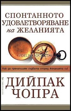 Спонтанното удовлетворяване на желанията: Как да пренапишем съдбата според желанията си?!, Дийпак Чопра 