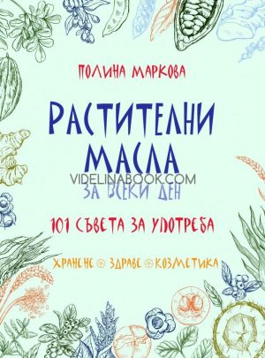 Растителни масла за всеки ден: 101 съвета за употреба: Хранене, здраве, козметика, Полина Маркова