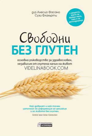 Свободни без глутен: Основни ръководство за здравословен, независим от глутен начин на живот: Най-добрият и най-точен източник на информация за целиакия и за живота без глутен, Алесио Фасано, Сузи Флахърти