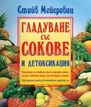 Гладуване със сокове и детоксикация: Използване на лечебната сила на пресни сокове, за да се чувствате млади и да изглеждате чудесно. Най-бързият начин да възстановите здравето си, е със сокове и детоксикация, Стийв Мейеровиц