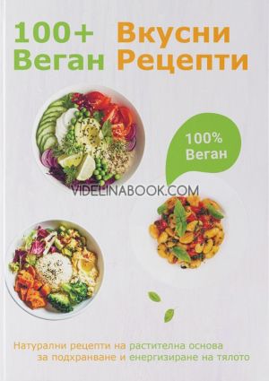100+ вкусни веган рецепти: Натурални рецепти на растителна основа за подхранване и енергизиране на тялото, Авторски колектив