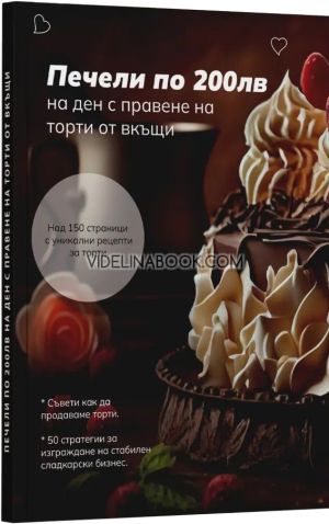 Печели по 200 лева на ден с правене на торти от вкъщи: Над 150 страници с уникални рецепти за торти.: Съвети как да продаваме торти: 50 стратегии за изграждане на стабилен бизнес., Ивайло Петев