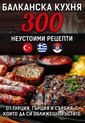 Балканска кухня: 300 неустоими рецепти от Турция, Гърция и Сърбия, с които да си оближеш пръстите, Анна Шагасян