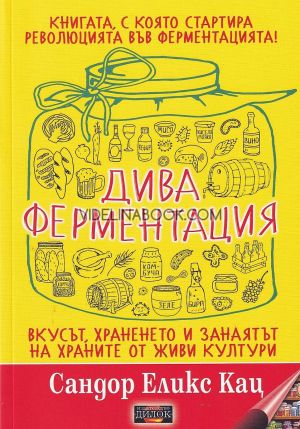 Дива ферментация: Книгата, с която стартира революцията във ферментацията!: Вкусът, храненето и занаятът на храните от живи култури, Сандор Еликс Кац