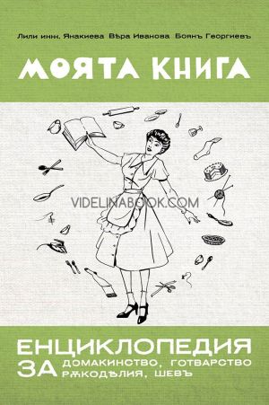 Моята книга: енциклопедия за домакинство, готварство, ръкоделия, шевъ: Фототипно издание, Лили Янакиева, Вяра Иванова, Боян Георгиев