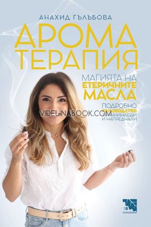 Ароматерапия: Магията на етеричните масла, Подробно ръководство за начинаещи и напреднали, Анахид Гълъбова
