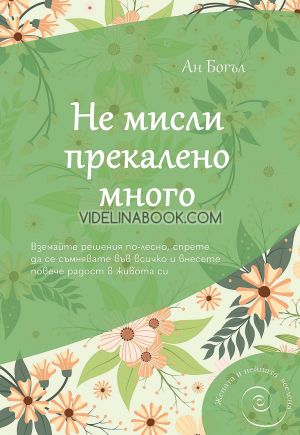 Не мисли прекалено много: Вземайте решения по-лесно, спрете да се съмнявате във всичко и внесете повече радост в живота си, Ан Богъл