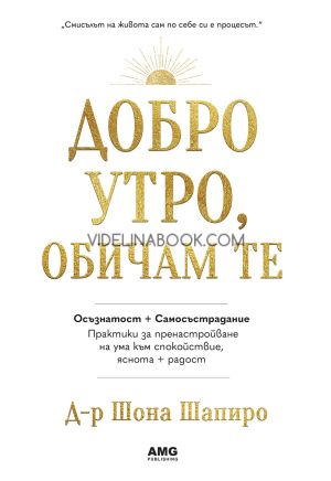 Добро утро, обичам те: Осъзнатост + Самосъстрадание: Практики за пренастройване на ума към спокойстиве, яснота + радост, Д-р Шона Шапиро