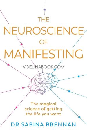 The Neuroscience of Manifesting: Тhe magical science of getting the life you want, Dr. Sabina Brennan