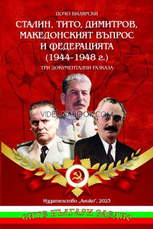 Сталин, Тито, Димитров, македонският въпрос и федерацията (1944 - 1948г.): Три документални разказа, Цочо Билярски