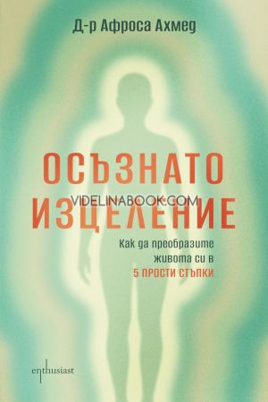 Осъзнато изцеление: Как да преобразите живота си в 5 прости стъпки, Д-р Афроса Ахмед