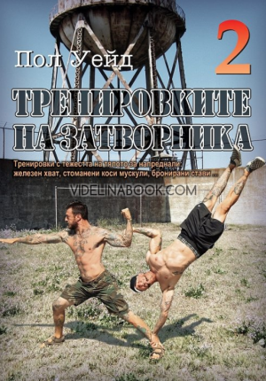 Тренировките на затворника: Тренировки с тежестта на тялото за напреднали: железен хват, стоманени коси мускули, бронирани стави - том 2, Пол Уейд