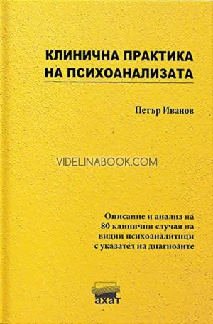 Клинична практика на психоанализата: Описание и анализ на 80 клинични случая на видни психоаналитици с указател на диагнозите, Петър Иванов