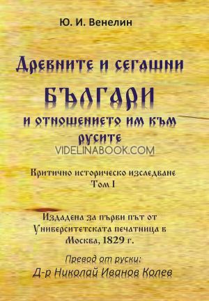 Древните и сегашни българи и отношението им към русите. Критично историческо изследване - том I: Издадена за първи път от Университетската печатница в Москва, 1829 г., Юрий Иванович Венелин