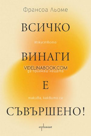 Всичко винаги е съвършено!: Изкуството да приемаш нещата такива, каквито са, Франсоа Льоме