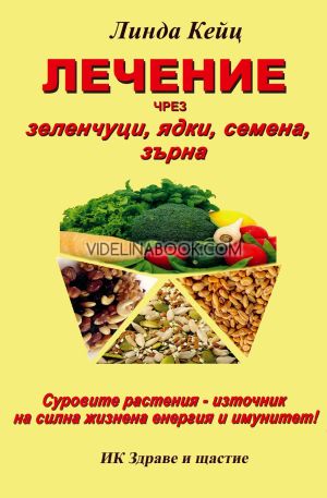 Лечение чрез зеленчуци, ядки, семена, зърна: Суровите растения - източник на силна жизнена енергия и имунитет!, Линда Кейц