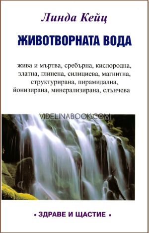 Животворната вода: жива и мъртва, сребърна, кислородна, златна, структурирана, силициева, магнитна, глинена, пирамидална, минерализирана, йонизирана, слънчева, Линда Кейц