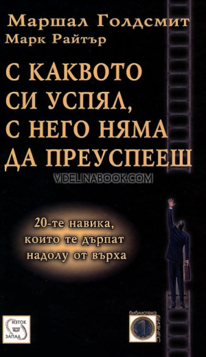 С каквото си успял, с него няма да преуспееш: 20-те навика, които те дърпат надолу от върха, Маршал Голдсмит, Марк Райтър