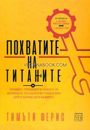 Похватите на титаните: Тактиките, принципите и навиците на милиардери, легендарни фигури и велики хора от всички сфери на живота, Тимъти Ферис