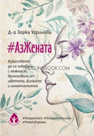 #АзЖената: Изкуството да се лекуваш с нежност, вдъхновена от цветята, билките и хомеопатията, Д-р Зорка Угринова