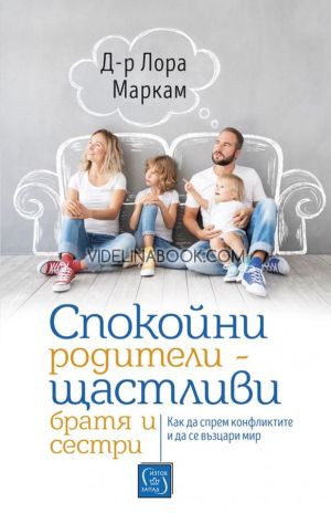 Спокойни родители - щастливи братя и сестри: Как да спрем конфликтите и да се възцари мир, Д-р Лора Маркам