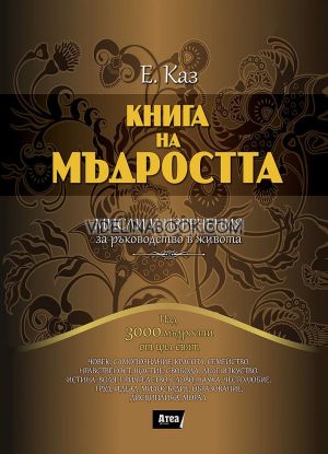 Книга на мъдростта: Мисли и изречения за ръководство в живота: Над 3000 мъдрости от цял свят, Е. Каз