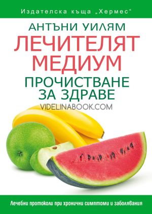 Лечителят медиум: Прочистване за здраве, Лечебни протоколи при хронични симптоми и заболявания, Антъни Уилям