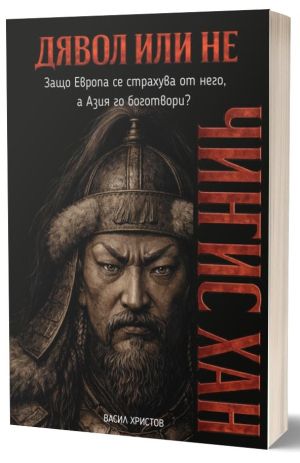 Дявол или не: Чингис Хан. Защо Европа се страхува от него, а Азия го боготвори?, Васил Христов