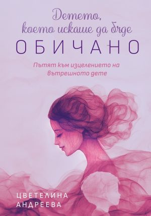 Детето, което искаше да бъде обичано: Пътят към изцелението на вътрешното дете, Цветелина Андреева
