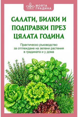 Салати, билки и подправки през цялата година: Практическо ръководство за отглеждане на зелени растения в градината и у дома, Олга Романова