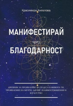 Манифестирай чрез благодарност: Дневник за проявление на чудеса в живота ти, проявление на мечти, здраве, взаимоотношения и богатство, Красимира Ангелова