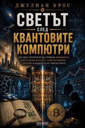 Светът след квантовите компютри: Как една технология ще промени медицината, изкуствения интелект, криптографията, биткойн и бъдещето на човечеството, Джулиан Крос