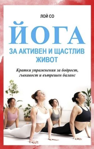 Йога за активен и щастлив живот: Кратки упражнения за бодрост, гъвкавост и вътрешен баланс, Лой Со