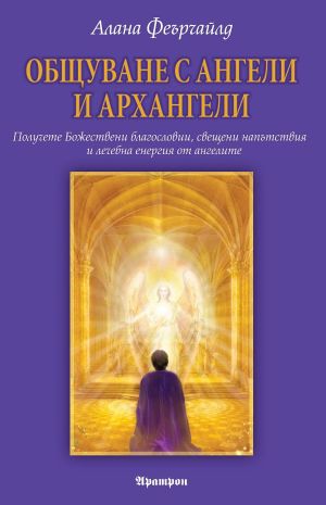 Общуване с ангели и архангели: Получете Божествени благословии, свещени напътствия и лечебна енергия от ангелите, Алана Феърчайлд