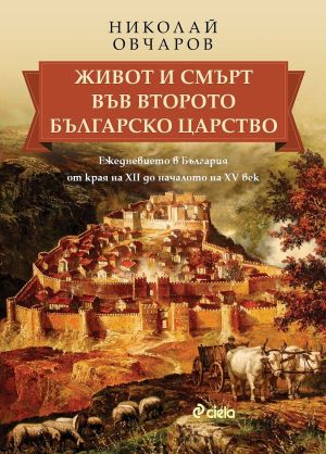 Живот и смърт във Второто българско царство: Ежедневието в България от края на XII до началото на XV век.,Николай Овчаров