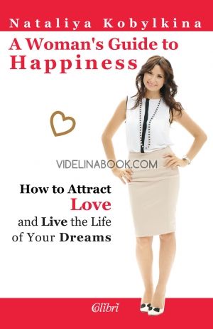 A Womans Guide to Happiness: How to Attract Love and the Life of Your Dreams, Nataliya Kobylkina